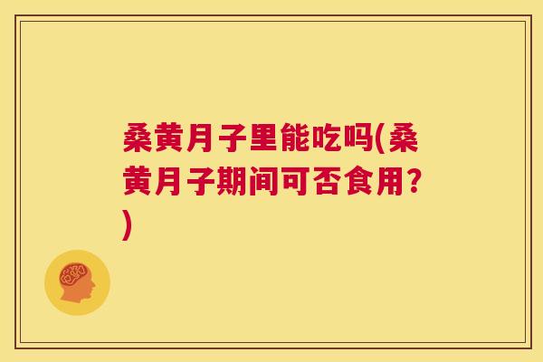 桑黄月子里能吃吗(桑黄月子期间可否食用?) 桑黄月子里能吃吗(桑黄月子期间可否食用?)