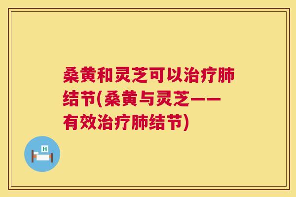 桑黄和灵芝可以结节(桑黄与灵芝——有效结节) 桑黄和灵芝可以结节(桑黄与灵芝——有效结节)