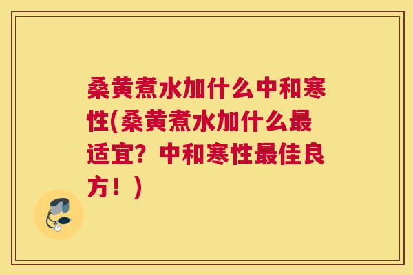 桑黄煮水加什么中和寒性(桑黄煮水加什么适宜?中和寒性佳良方!) 桑黄煮水加什么中和寒性(桑黄煮水加什么适宜?中和寒性佳良方!)