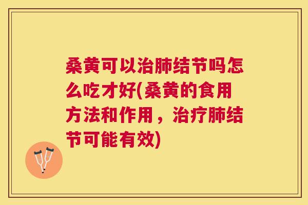 桑黄可以结节吗怎么吃才好(桑黄的食用方法和作用,结节可能有效) 桑黄可以结节吗怎么吃才好(桑黄的食用方法和作用,结节可能有效)