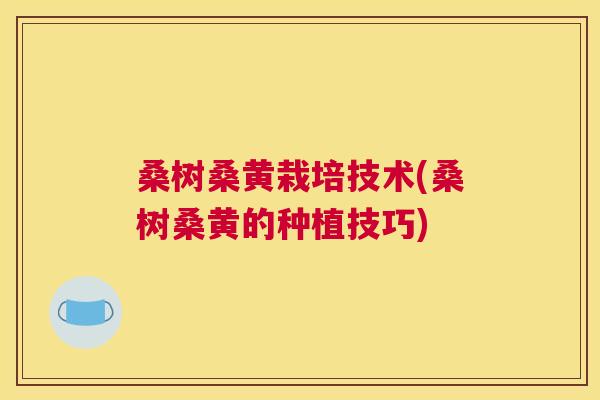 桑树桑黄栽培技术(桑树桑黄的种植技巧) 桑树桑黄栽培技术(桑树桑黄的种植技巧)