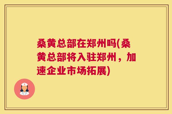 桑黄总部在郑州吗(桑黄总部将入驻郑州,加速企业市场拓展) 桑黄总部在郑州吗(桑黄总部将入驻郑州,加速企业市场拓展)