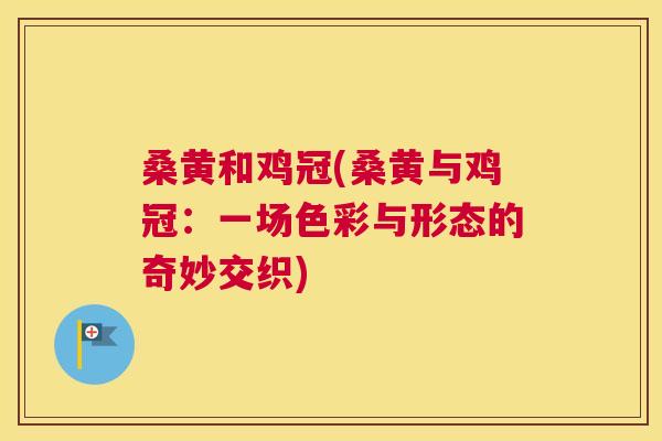 桑黄和鸡冠(桑黄与鸡冠:一场色彩与形态的奇妙交织) 桑黄和鸡冠(桑黄与鸡冠:一场色彩与形态的奇妙交织)