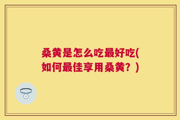 桑黄是怎么吃好吃(如何佳享用桑黄?) 桑黄是怎么吃好吃(如何佳享用桑黄?)