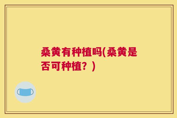 桑黄有种植吗(桑黄是否可种植?) 桑黄有种植吗(桑黄是否可种植?)