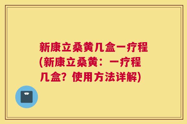 新康立桑黄几盒一疗程(新康立桑黄:一疗程几盒?使用方法详解) 新康立桑黄几盒一疗程(新康立桑黄:一疗程几盒?使用方法详解)