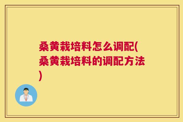 桑黄栽培料怎么调配(桑黄栽培料的调配方法) 桑黄栽培料怎么调配(桑黄栽培料的调配方法)