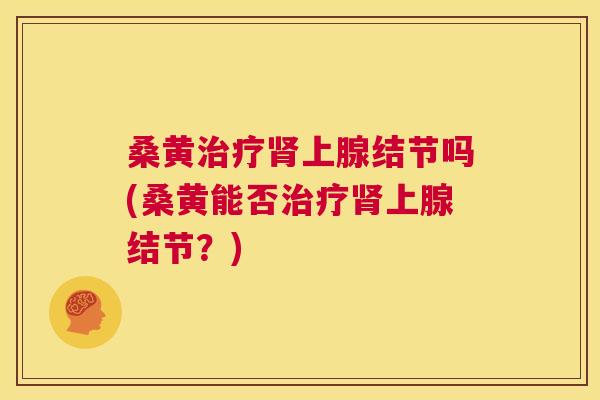 桑黄上腺结节吗(桑黄能否上腺结节?) 桑黄上腺结节吗(桑黄能否上腺结节?)