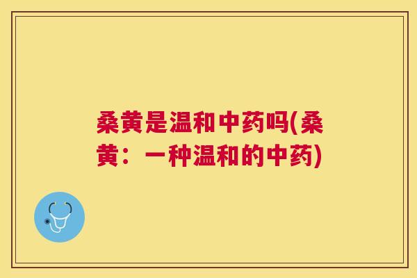 桑黄是温和吗(桑黄:一种温和的) 桑黄是温和吗(桑黄:一种温和的)