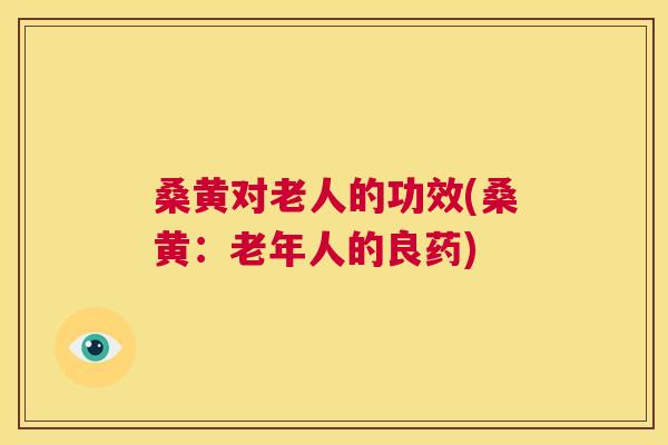 桑黄对老人的功效(桑黄:老年人的良药) 桑黄对老人的功效(桑黄:老年人的良药)