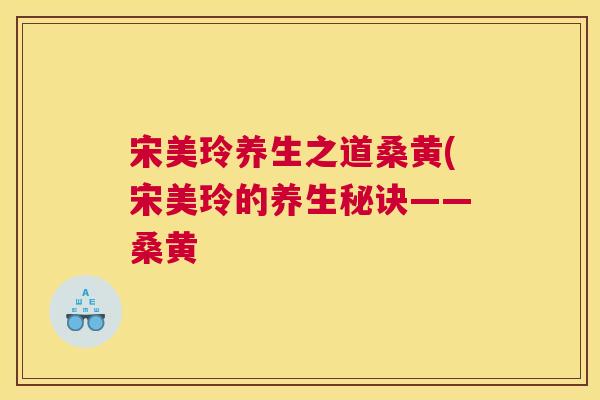 宋美玲养生之道桑黄(宋美玲的养生秘诀——桑黄 宋美玲养生之道桑黄(宋美玲的养生秘诀——桑黄