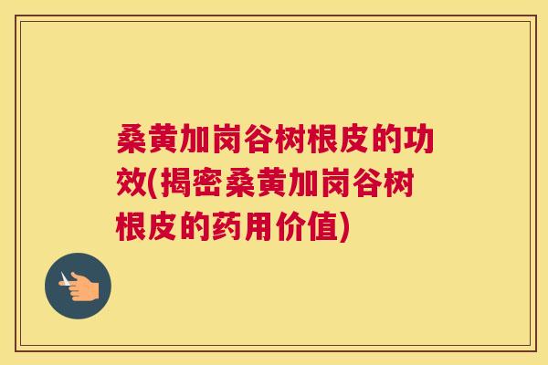 桑黄加岗谷树根皮的功效(揭密桑黄加岗谷树根皮的药用价值) 桑黄加岗谷树根皮的功效(揭密桑黄加岗谷树根皮的药用价值)