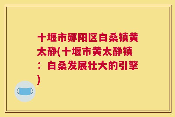 十堰市郧阳区白桑镇黄太静(十堰市黄太静镇:白桑发展壮大的引擎) 十堰市郧阳区白桑镇黄太静(十堰市黄太静镇:白桑发展壮大的引擎)