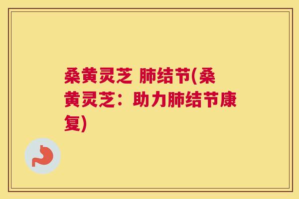 桑黄灵芝 结节(桑黄灵芝：助力结节康复)