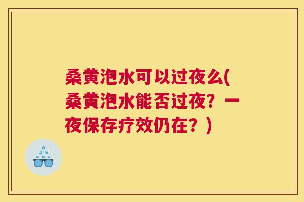 桑黄泡水可以过夜么(桑黄泡水能否过夜?一夜保存疗效仍在?) 桑黄泡水可以过夜么(桑黄泡水能否过夜?一夜保存疗效仍在?)