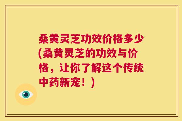 桑黄灵芝功效价格多少(桑黄灵芝的功效与价格,让你了解这个传统新宠!) 桑黄灵芝功效价格多少(桑黄灵芝的功效与价格,让你了解这个传统新宠!)