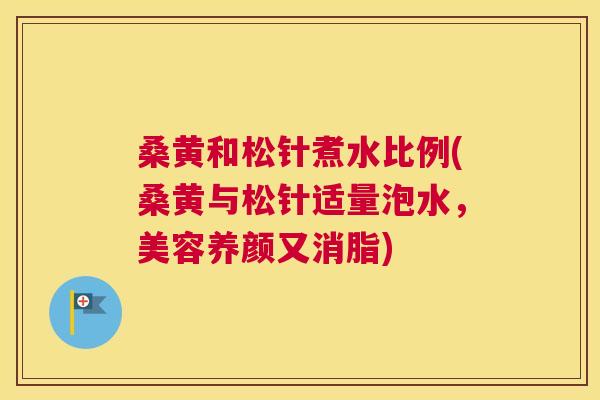 桑黄和松针煮水比例(桑黄与松针适量泡水,美容养颜又消脂) 桑黄和松针煮水比例(桑黄与松针适量泡水,美容养颜又消脂)