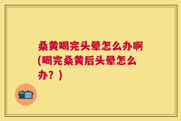 桑黄喝完头晕怎么办啊(喝完桑黄后头晕怎么办?) 桑黄喝完头晕怎么办啊(喝完桑黄后头晕怎么办?)
