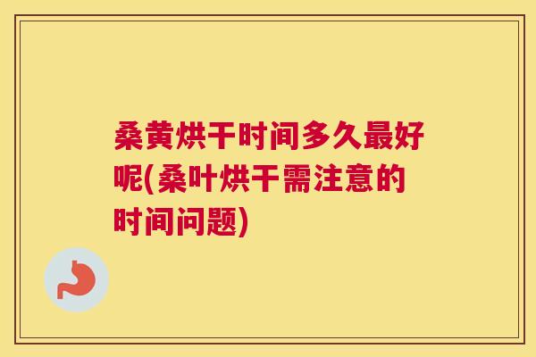 桑黄烘干时间多久好呢(桑叶烘干需注意的时间问题) 桑黄烘干时间多久好呢(桑叶烘干需注意的时间问题)