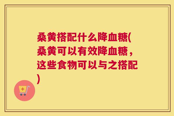 桑黄搭配什么降(桑黄可以有效降，这些食物可以与之搭配)