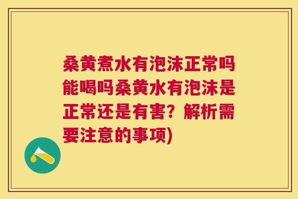 桑黄煮水有泡沫正常吗能喝吗桑黄水有泡沫是正常还是有害?解析需要注意的事项) 桑黄煮水有泡沫正常吗能喝吗桑黄水有泡沫是正常还是有害?解析需要注意的事项)