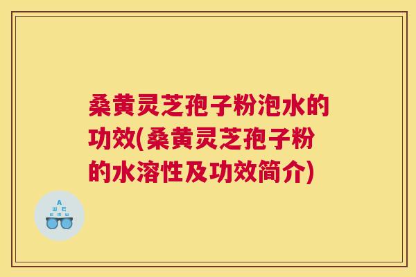 桑黄灵芝孢子粉泡水的功效(桑黄灵芝孢子粉的水溶性及功效简介) 桑黄灵芝孢子粉泡水的功效(桑黄灵芝孢子粉的水溶性及功效简介)