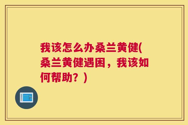 我该怎么办桑兰黄健(桑兰黄健遇困,我该如何帮助?) 我该怎么办桑兰黄健(桑兰黄健遇困,我该如何帮助?)