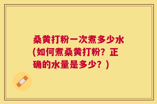 桑黄打粉一次煮多少水(如何煮桑黄打粉?正确的水量是多少?) 桑黄打粉一次煮多少水(如何煮桑黄打粉?正确的水量是多少?)