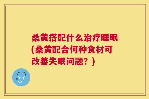 桑黄搭配什么(桑黄配合何种食材可改善问题?) 桑黄搭配什么(桑黄配合何种食材可改善问题?)