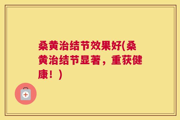 桑黄结节效果好(桑黄结节显著,重获健康!) 桑黄结节效果好(桑黄结节显著,重获健康!)