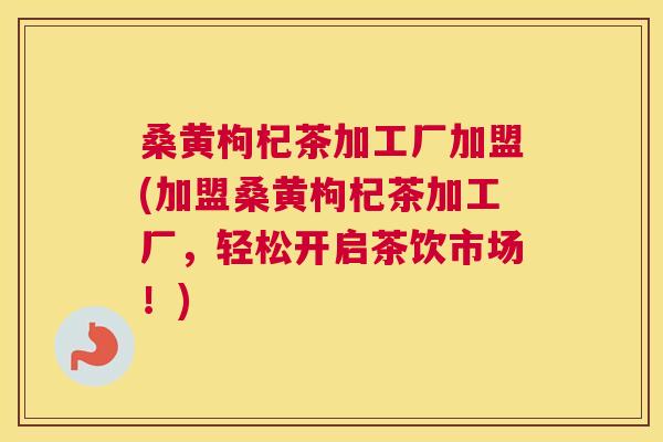 桑黄枸杞茶加工厂加盟(加盟桑黄枸杞茶加工厂,轻松开启茶饮市场!) 桑黄枸杞茶加工厂加盟(加盟桑黄枸杞茶加工厂,轻松开启茶饮市场!)