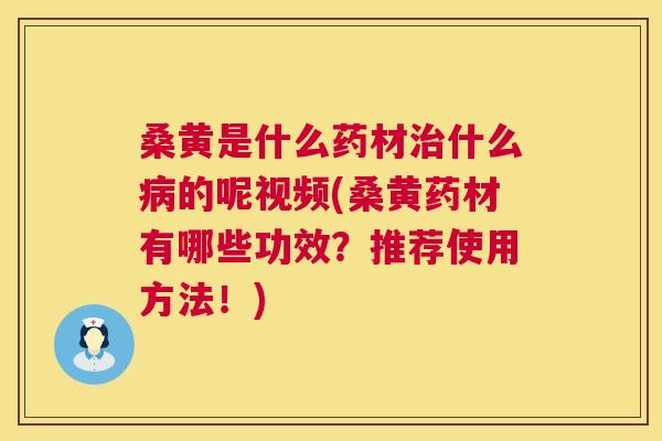 桑黄是什么药材什么的呢视频(桑黄药材有哪些功效?推荐使用方法!) 桑黄是什么药材什么的呢视频(桑黄药材有哪些功效?推荐使用方法!)