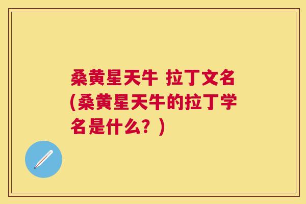 桑黄星天牛 拉丁文名(桑黄星天牛的拉丁学名是什么?) 桑黄星天牛 拉丁文名(桑黄星天牛的拉丁学名是什么?)