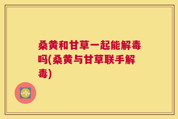 桑黄和甘草一起能吗(桑黄与甘草联手) 桑黄和甘草一起能吗(桑黄与甘草联手)