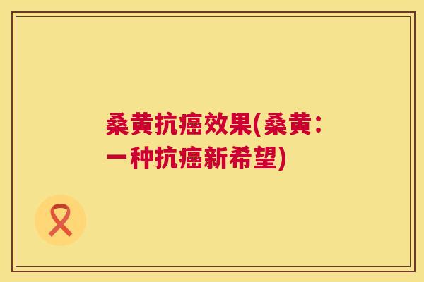桑黄抗效果(桑黄:一种抗新希望) 桑黄抗效果(桑黄:一种抗新希望)
