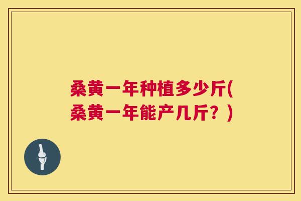 桑黄一年种植多少斤(桑黄一年能产几斤?) 桑黄一年种植多少斤(桑黄一年能产几斤?)