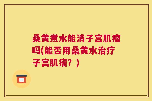 桑黄煮水能消子宫吗(能否用桑黄水子宫?) 桑黄煮水能消子宫吗(能否用桑黄水子宫?)