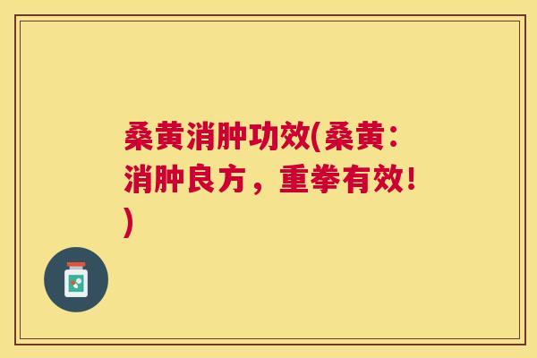 桑黄消肿功效(桑黄:消肿良方,重拳有效!) 桑黄消肿功效(桑黄:消肿良方,重拳有效!)