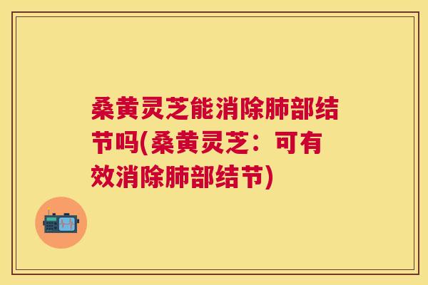 桑黄灵芝能消除部结节吗(桑黄灵芝:可有效消除部结节) 桑黄灵芝能消除部结节吗(桑黄灵芝:可有效消除部结节)