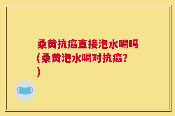 桑黄抗直接泡水喝吗(桑黄泡水喝对抗?) 桑黄抗直接泡水喝吗(桑黄泡水喝对抗?)