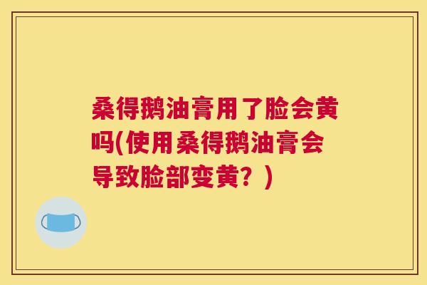 桑得鹅油膏用了脸会黄吗(使用桑得鹅油膏会导致脸部变黄?) 桑得鹅油膏用了脸会黄吗(使用桑得鹅油膏会导致脸部变黄?)