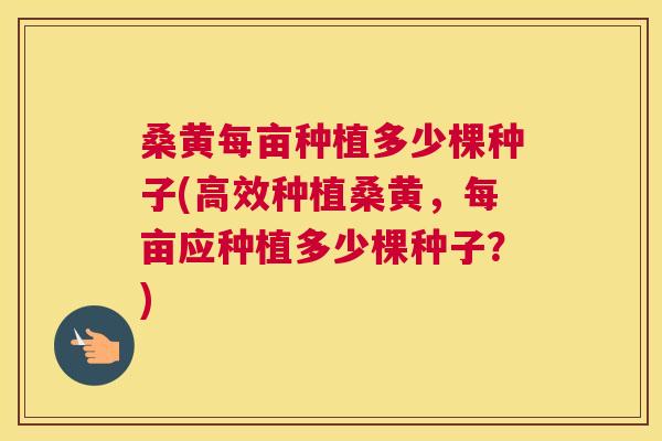 桑黄每亩种植多少棵种子(高效种植桑黄,每亩应种植多少棵种子?) 桑黄每亩种植多少棵种子(高效种植桑黄,每亩应种植多少棵种子?)