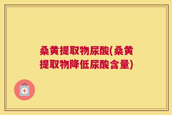 桑黄提取物尿酸(桑黄提取物降低尿酸含量) 桑黄提取物尿酸(桑黄提取物降低尿酸含量)