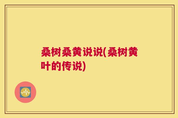 桑树桑黄说说(桑树黄叶的传说) 桑树桑黄说说(桑树黄叶的传说)