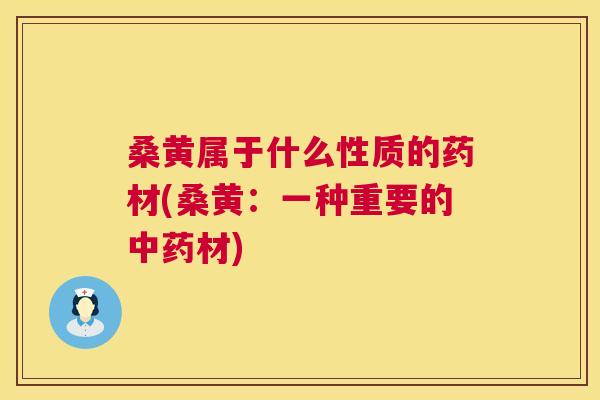 桑黄属于什么性质的药材(桑黄:一种重要的材) 桑黄属于什么性质的药材(桑黄:一种重要的材)