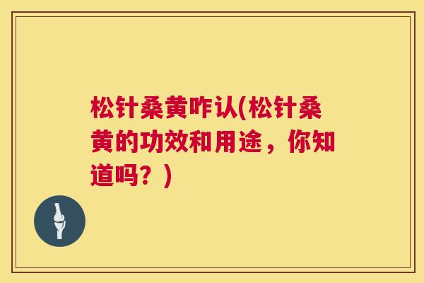松针桑黄咋认(松针桑黄的功效和用途，你知道吗？)