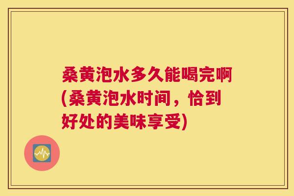 桑黄泡水多久能喝完啊(桑黄泡水时间,恰到好处的美味享受) 桑黄泡水多久能喝完啊(桑黄泡水时间,恰到好处的美味享受)