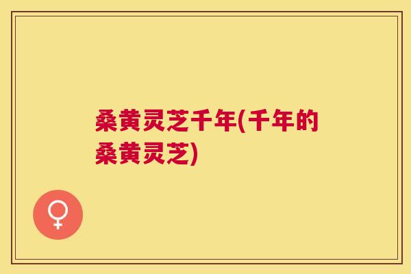桑黄灵芝千年(千年的桑黄灵芝) 桑黄灵芝千年(千年的桑黄灵芝)