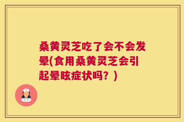 桑黄灵芝吃了会不会发晕(食用桑黄灵芝会引起晕眩症状吗？)