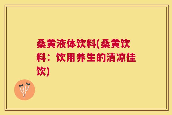 桑黄液体饮料(桑黄饮料:饮用养生的清凉佳饮) 桑黄液体饮料(桑黄饮料:饮用养生的清凉佳饮)
